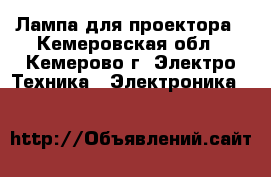 Лампа для проектора - Кемеровская обл., Кемерово г. Электро-Техника » Электроника   